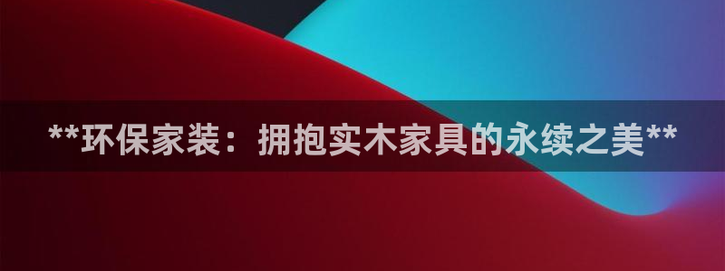 杏耀注册登录代理：**环保家装：拥抱实木家具的永续之美**