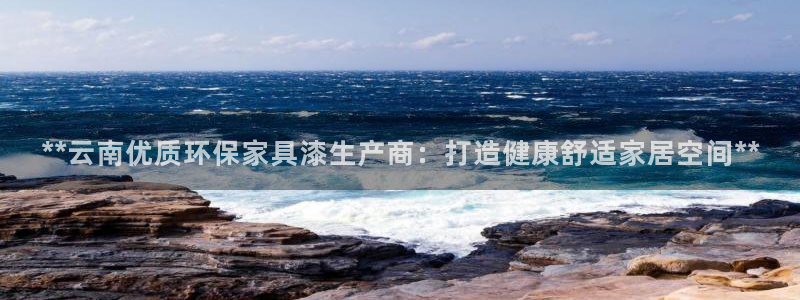 杏耀平台注册网址：**云南优质环保家具漆生产商：打造健康舒适