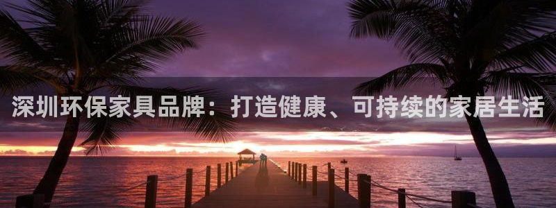 杏耀平台官网登录：深圳环保家具品牌：打造健康、可持续的家居生