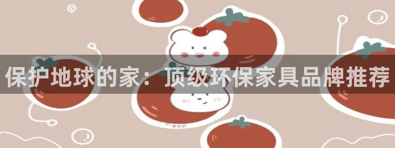 杏耀平台线路测速登录：保护地球的家：顶级环保家具品牌推荐
