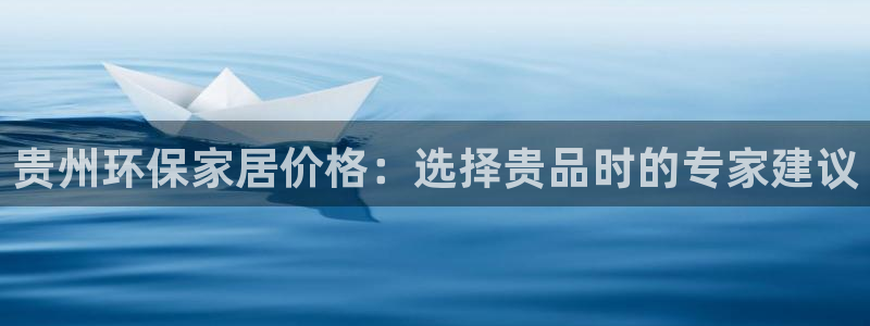 杏耀注册地址：贵州环保家居价格：选择贵品时的专家建议