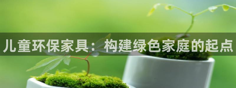 杏耀平台服务中心电话号码：儿童环保家具：构建绿色家庭的起点