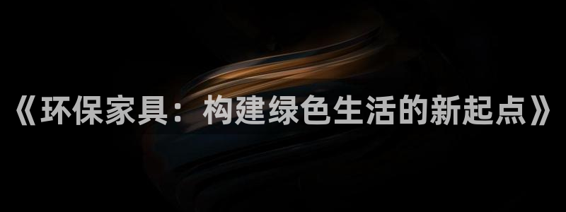 杏耀平台手机下载：《环保家具：构建绿色生活的新起点》